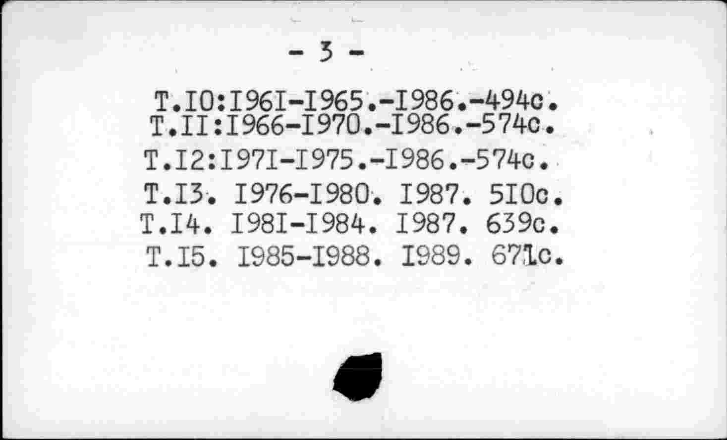 ﻿-3-
Т.10:I96I-I965.-I986.-494c. T.11:1966-1970.-1986.-5 74c.
T. 12:1971-1975. -1986. -5 74c.
T.I3. 1976-1980. 1987. 5I0c T.I4. I98I-I984. 1987. 639c< T.I5. 1985-1988. 1989. 67.1c